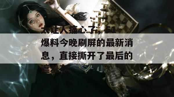 太让人痛心了，51 爆料今晚刷屏的最新消息，直接撕开了最后的遮羞布。