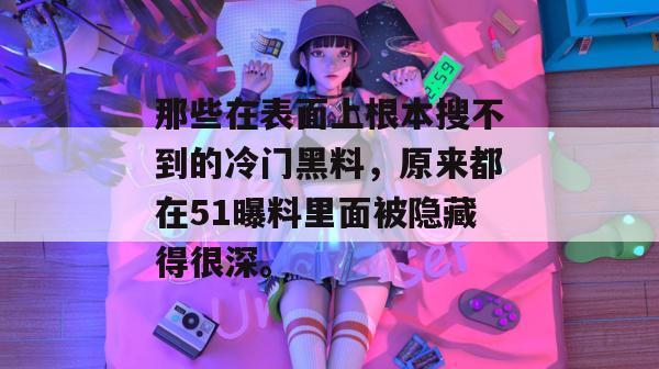 那些在表面上根本搜不到的冷门黑料，原来都在51曝料里面被隐藏得很深。