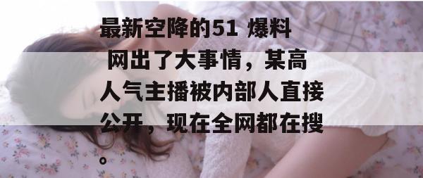 最新空降的51 爆料 网出了大事情，某高人气主播被内部人直接公开，现在全网都在搜。