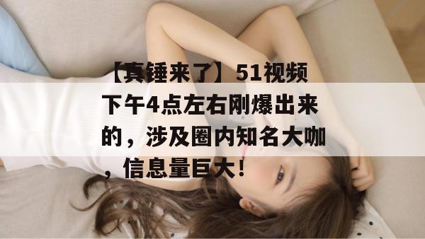 【真锤来了】51视频下午4点左右刚爆出来的,涉及圈内知名大咖,信息量巨大! 【真锤来了】51视频下午4点左右刚爆出来的,涉及圈内知名大咖,信息量巨大!