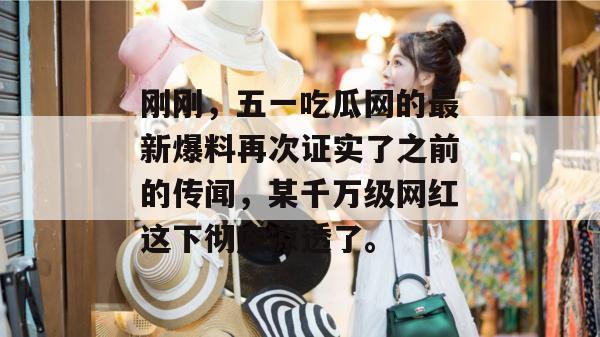 刚刚,五一吃瓜网的最新爆料再次证实了之前的传闻,某千万级网红这下彻底凉透了。 刚刚,五一吃瓜网的最新爆料再次证实了之前的传闻,某千万级网红这下彻底凉透了。