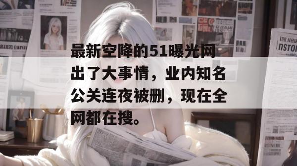 最新空降的51曝光网出了大事情,业内知名公关连夜被删,现在全网都在搜。 最新空降的51曝光网出了大事情,业内知名公关连夜被删,现在全网都在搜。
