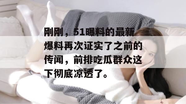刚刚,51曝料的最新爆料再次证实了之前的传闻,前排吃瓜群众这下彻底凉透了。 刚刚,51曝料的最新爆料再次证实了之前的传闻,前排吃瓜群众这下彻底凉透了。