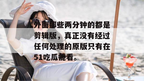 外面那些两分钟的都是剪辑版，真正没有经过任何处理的原版只有在51吃瓜能看。