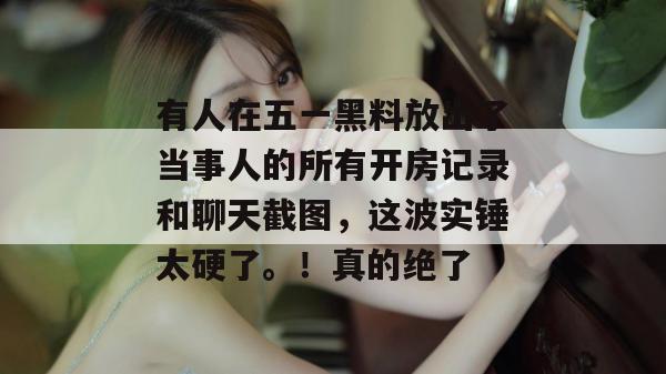 有人在五一黑料放出了当事人的所有开房记录和聊天截图,这波实锤太硬了。!真的绝了 有人在五一黑料放出了当事人的所有开房记录和聊天截图,这波实锤太硬了。!真的绝了
