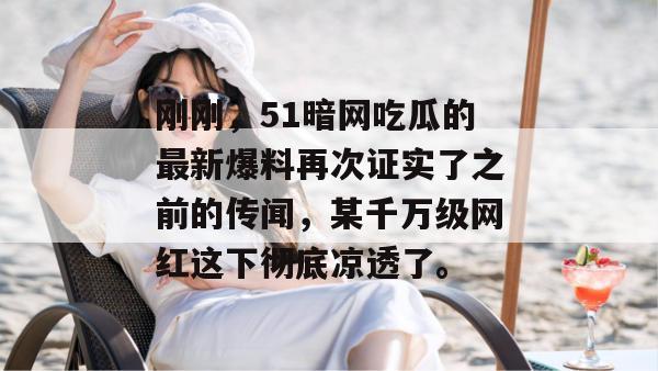 刚刚，51暗网吃瓜的最新爆料再次证实了之前的传闻，某千万级网红这下彻底凉透了。