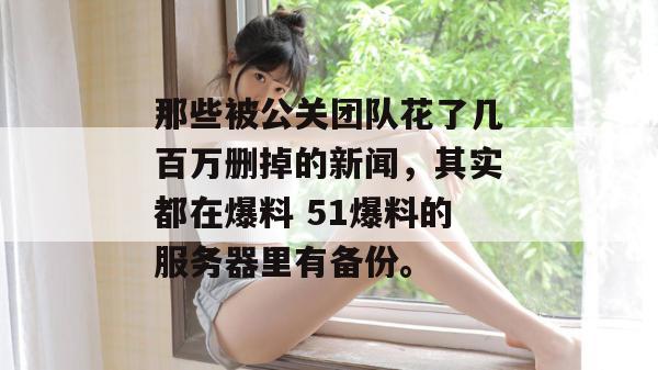 那些被公关团队花了几百万删掉的新闻，其实都在爆料 51爆料的服务器里有备份。