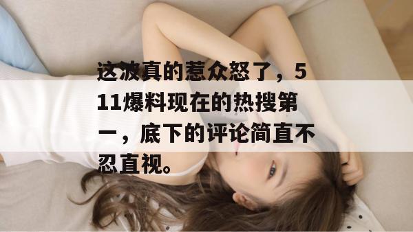 这波真的惹众怒了，511爆料现在的热搜第一，底下的评论简直不忍直视。