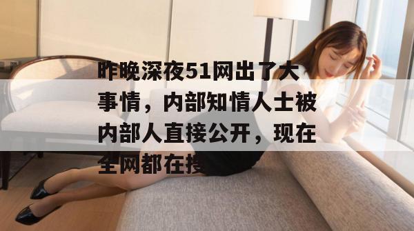 昨晚深夜51网出了大事情，内部知情人士被内部人直接公开，现在全网都在搜。
