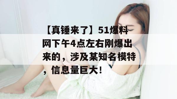 【真锤来了】51爆料网下午4点左右刚爆出来的，涉及某知名模特，信息量巨大！