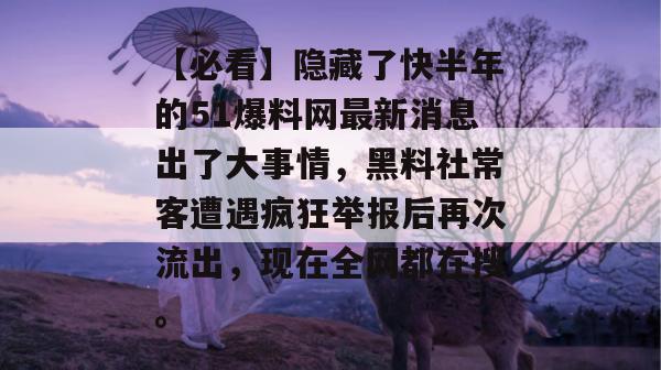 【必看】隐藏了快半年的51爆料网最新消息出了大事情，黑料社常客遭遇疯狂举报后再次流出，现在全网都在搜。